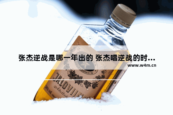 张杰逆战是哪一年出的 张杰唱逆战的时候多少岁