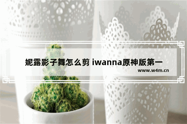 妮露影子舞怎么剪 iwanna原神版第一关怎么过