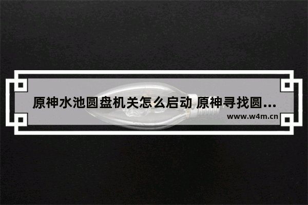 原神水池圆盘机关怎么启动 原神寻找圆盘任务怎么做