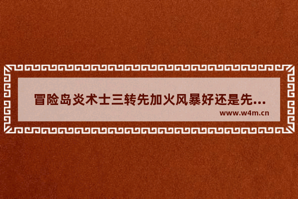 冒险岛炎术士三转先加火风暴好还是先加火牢好 光遇风暴金人