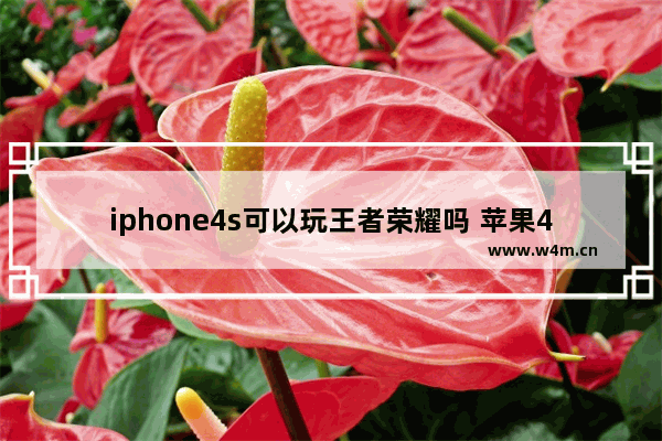 iphone4s可以玩王者荣耀吗 苹果4s能玩王者荣耀吗