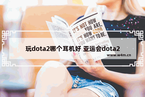 玩dota2哪个耳机好 亚运会dota2观众报点选手能听见吗