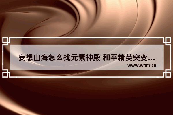 妄想山海怎么找元素神殿 和平精英突变团竞小房间怎么上去