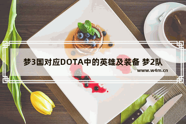 梦3国对应DOTA中的英雄及装备 梦2队 dota2