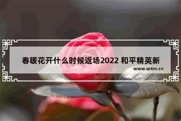 春暖花开什么时候返场2022 和平精英新皮肤春暖花开