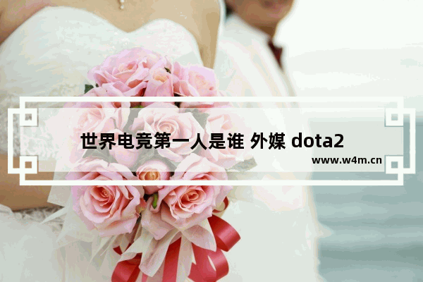 世界电竞第一人是谁 外媒 dota2