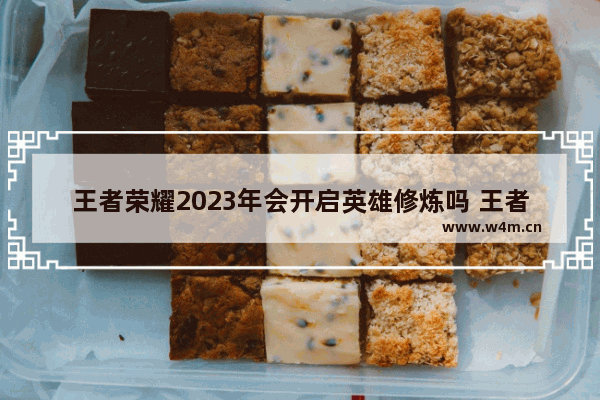 王者荣耀2023年会开启英雄修炼吗 王者荣耀 6月 英雄