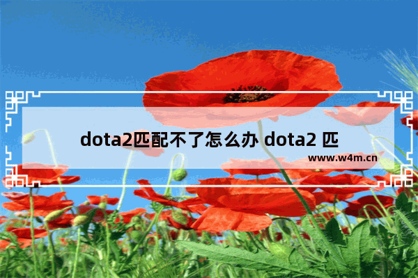 dota2匹配不了怎么办 dota2 匹配不了