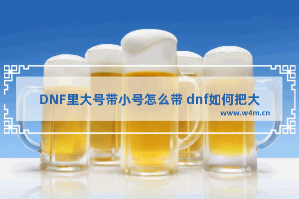 DNF里大号带小号怎么带 dnf如何把大号的装备送给小号