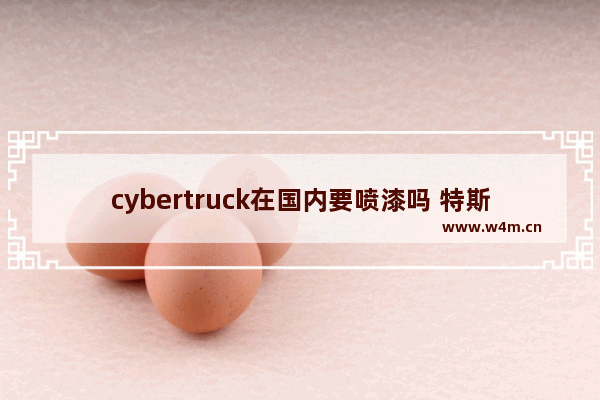 cybertruck在国内要喷漆吗 特斯拉cybertruck要被喷字吗