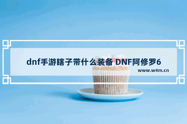 dnf手游瞎子带什么装备 DNF阿修罗60级穿什么装备