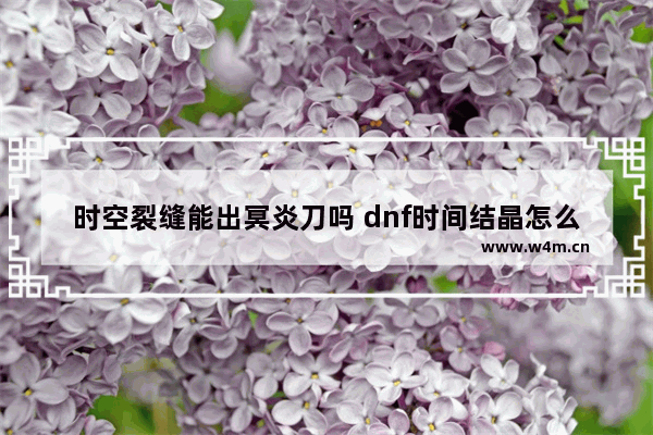 时空裂缝能出冥炎刀吗 dnf时间结晶怎么获得