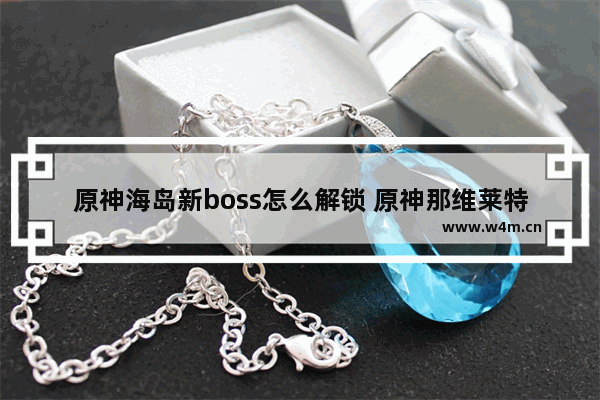 原神海岛新boss怎么解锁 原神那维莱特boss怎么开