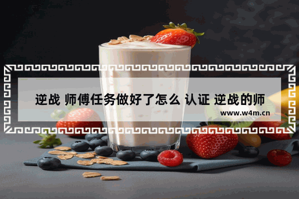 逆战 师傅任务做好了怎么 认证 逆战的师傅