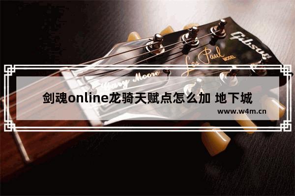 剑魂online龙骑天赋点怎么加 地下城与勇士龙骑加点