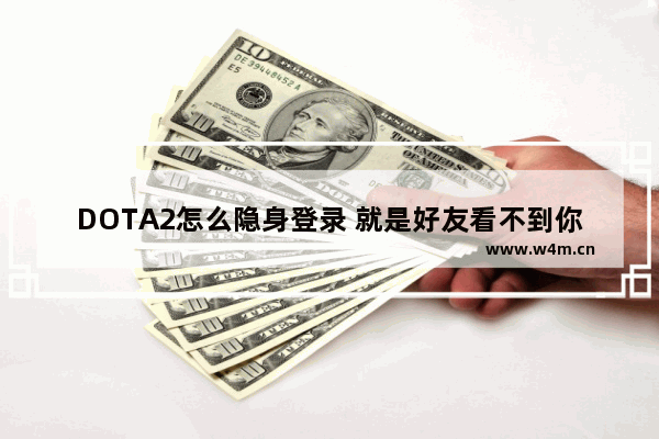 DOTA2怎么隐身登录 就是好友看不到你的那种 dota2 屏蔽好友