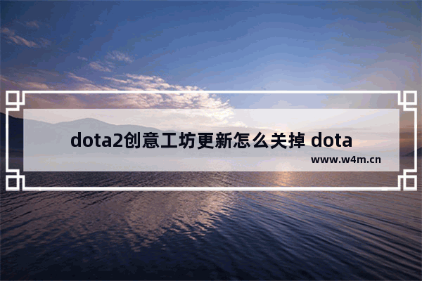 dota2创意工坊更新怎么关掉 dota2 取消更新