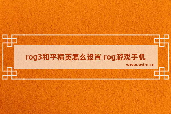 rog3和平精英怎么设置 rog游戏手机怎么设置和平精英