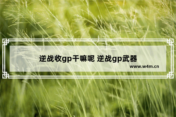 逆战收gp干嘛呢 逆战gp武器