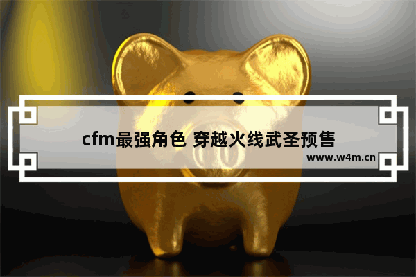 cfm最强角色 穿越火线武圣预售