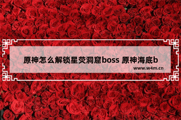 原神怎么解锁星荧洞窟boss 原神海底boss位置