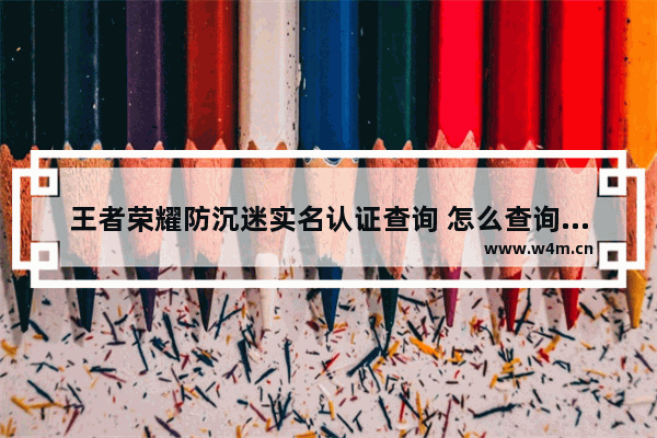 王者荣耀防沉迷实名认证查询 怎么查询王者荣耀实名认证信息