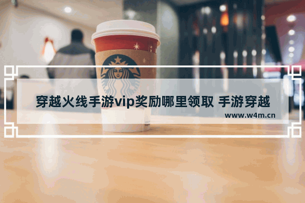 穿越火线手游vip奖励哪里领取 手游穿越火线会员