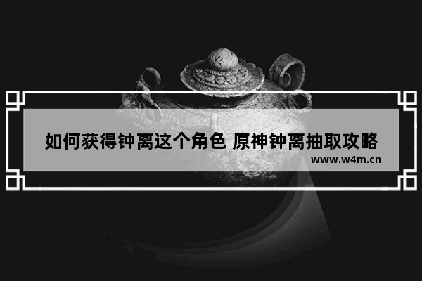 如何获得钟离这个角色 原神钟离抽取攻略