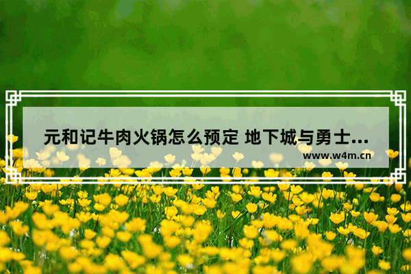 元和记牛肉火锅怎么预定 地下城与勇士生日预约时间