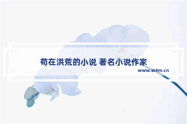 苟在洪荒的小说 著名小说作家