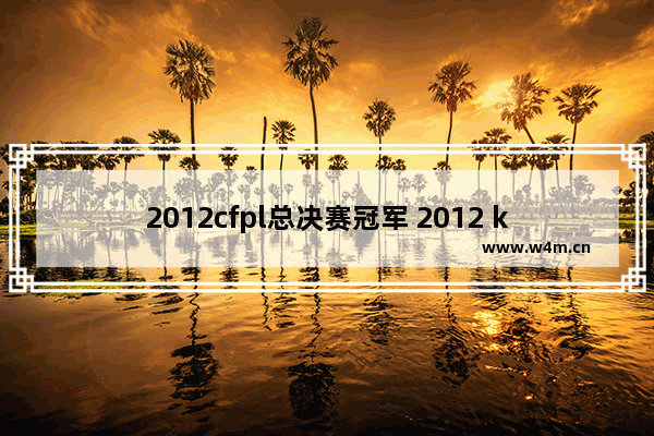 2012cfpl总决赛冠军 2012 kpl总决赛时间