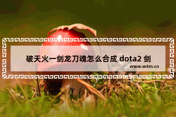 破天火一剑龙刀魂怎么合成 dota2 剑圣龙刀