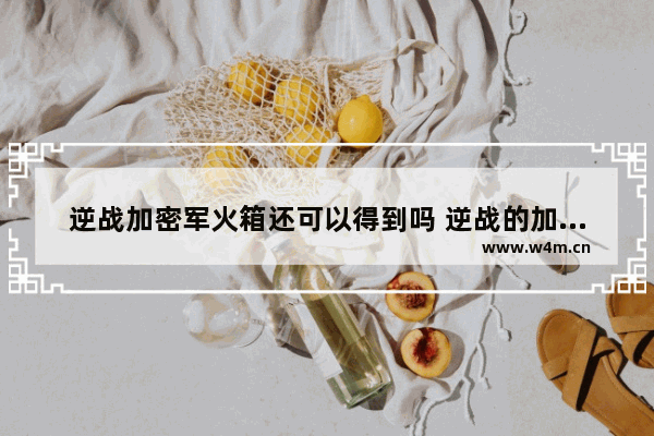 逆战加密军火箱还可以得到吗 逆战的加密军火箱