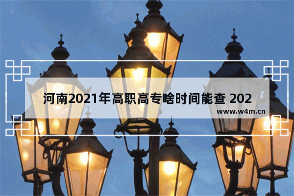 河南2021年高职高专啥时间能查 2021年哪些高校已放假