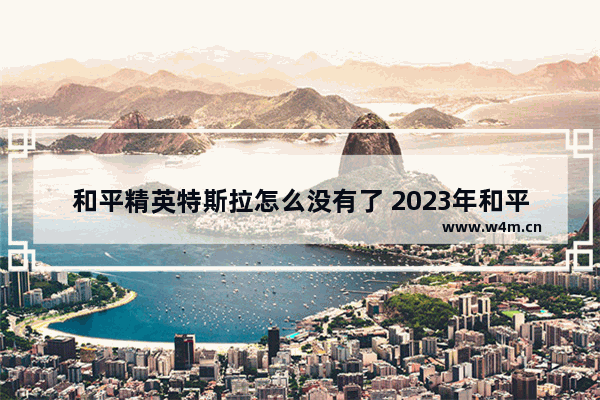 和平精英特斯拉怎么没有了 2023年和平精英特斯拉会不会返场