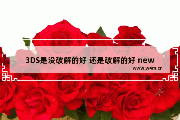 3DS是没破解的好 还是破解的好 new3dsll无卡破解游戏怎么删除