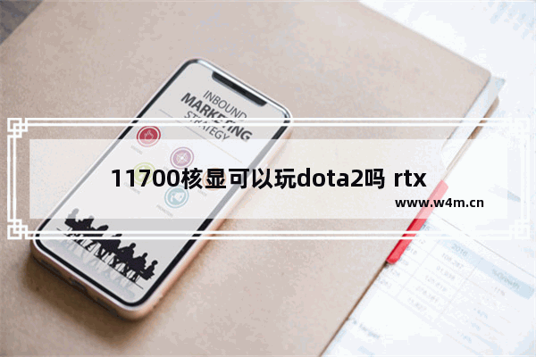 11700核显可以玩dota2吗 rtx3050显卡能玩dota2吗