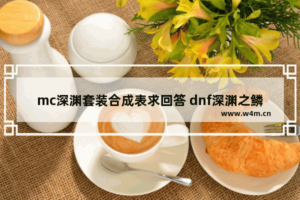 mc深渊套装合成表求回答 dnf深渊之鳞套装怎么登记