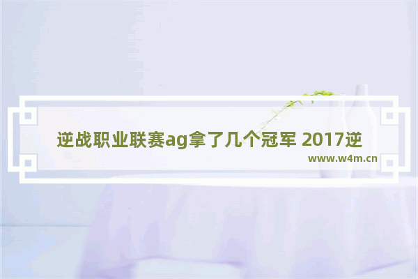 逆战职业联赛ag拿了几个冠军 2017逆战联赛