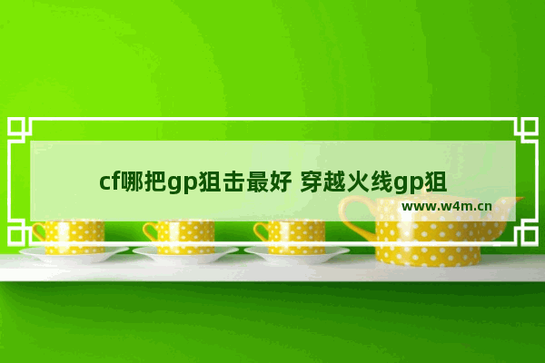 cf哪把gp狙击最好 穿越火线gp狙