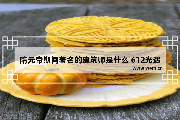 隋元帝期间著名的建筑师是什么 612光遇先祖