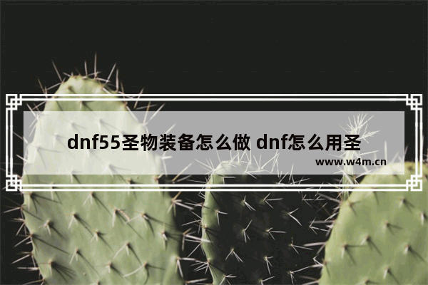 dnf55圣物装备怎么做 dnf怎么用圣物碎片合成圣物