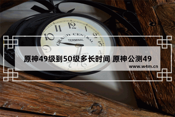 原神49级到50级多长时间 原神公测49攻略