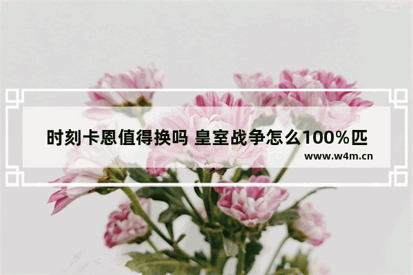 时刻卡恩值得换吗 皇室战争怎么100%匹配到人机