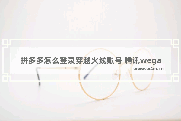 拼多多怎么登录穿越火线账号 腾讯wegame在线客服在哪里wegame客服在线咨询