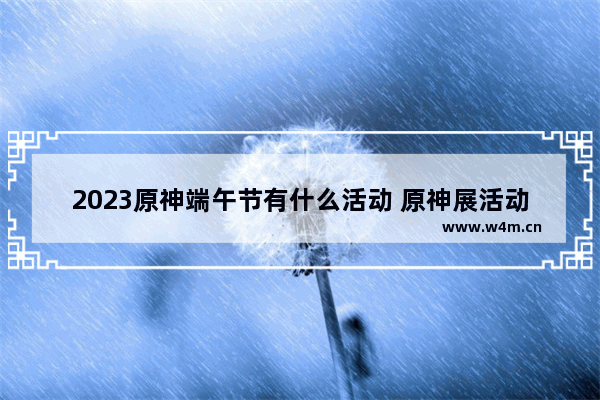 2023原神端午节有什么活动 原神展活动攻略