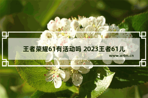 王者荣耀61有活动吗 2023王者61儿童节有什么活动