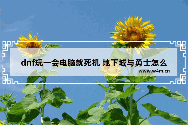 dnf玩一会电脑就死机 地下城与勇士怎么一登陆就卡死 别的游戏就没事