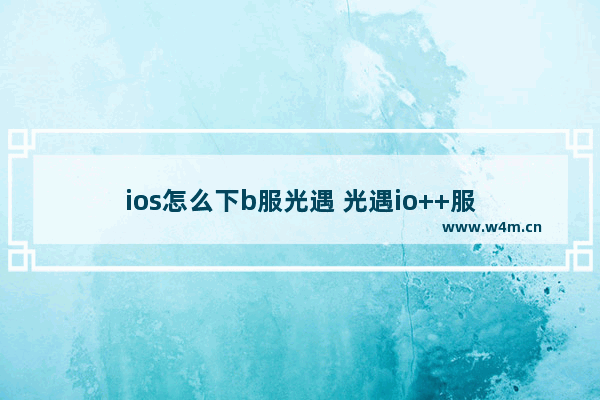 ios怎么下b服光遇 光遇io++服