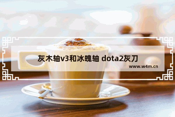 灰木轴v3和冰魄轴 dota2灰刀